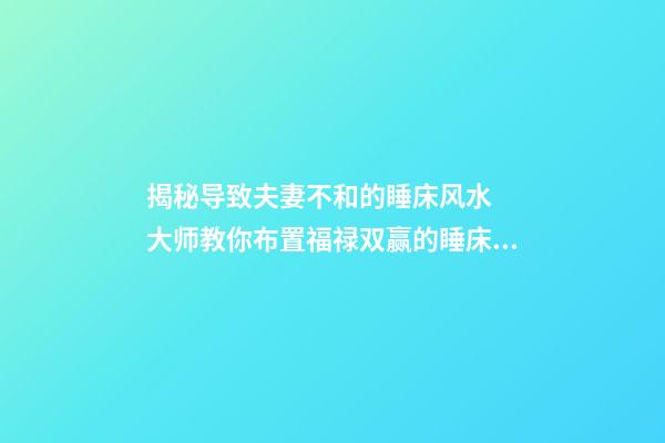 揭秘导致夫妻不和的睡床风水  大师教你布置福禄双赢的睡床好风水